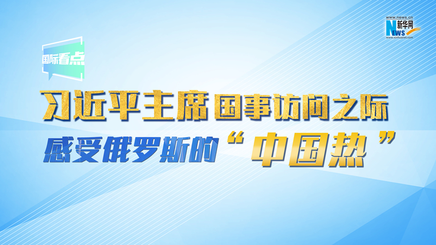 新華網(wǎng)國(guó)際看點(diǎn)丨習(xí)近平主席國(guó)事訪問之際 感受俄羅斯的“中國(guó)熱”